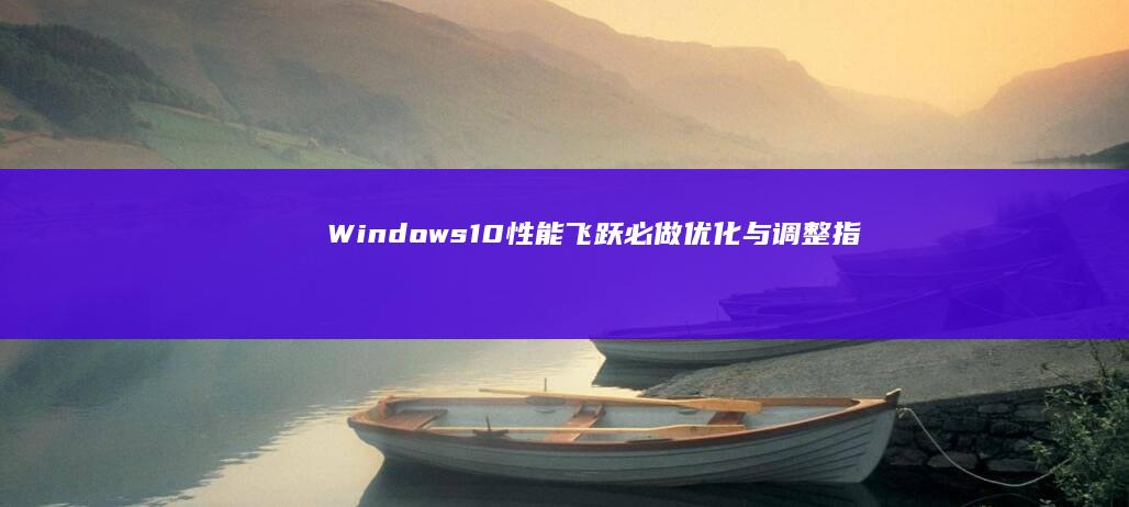 Windows 10性能飞跃：必做优化与调整指南