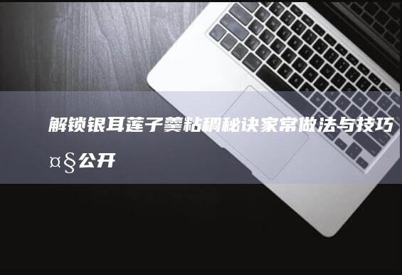 解锁银耳莲子羹粘稠秘诀家常做法与大公开